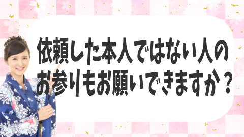 依頼した本人ではない人のお参りもお願いできますか？